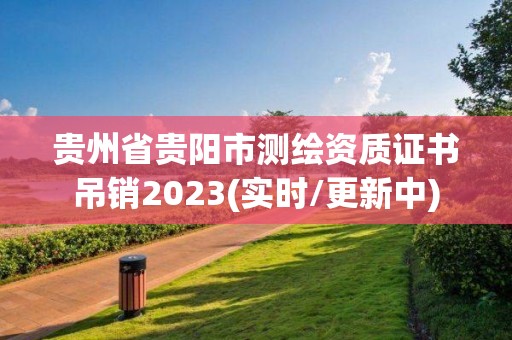 贵州省贵阳市测绘资质证书吊销2023(实时/更新中)