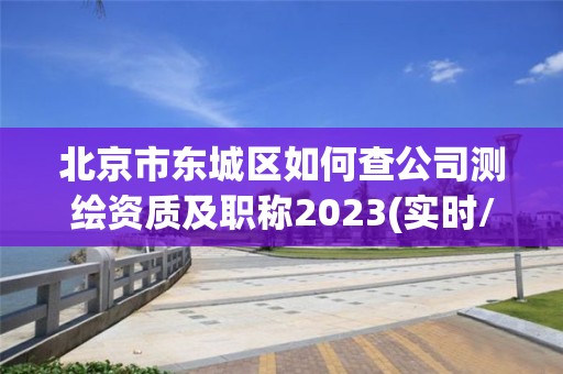 北京市东城区如何查公司测绘资质及职称2023(实时/更新中)