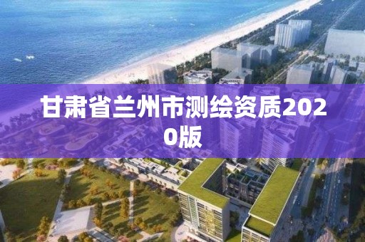 甘肃省兰州市测绘资质2020版