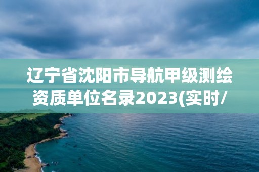 辽宁省沈阳市导航甲级测绘资质单位名录2023(实时/更新中)