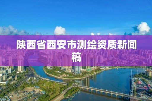 陕西省西安市测绘资质新闻稿