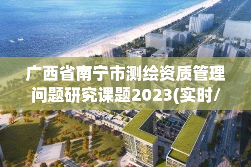 广西省南宁市测绘资质管理问题研究课题2023(实时/更新中)