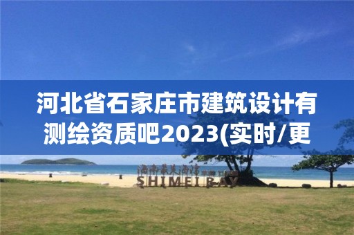 河北省石家庄市建筑设计有测绘资质吧2023(实时/更新中)