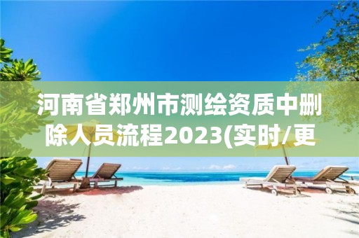 河南省郑州市测绘资质中删除人员流程2023(实时/更新中)