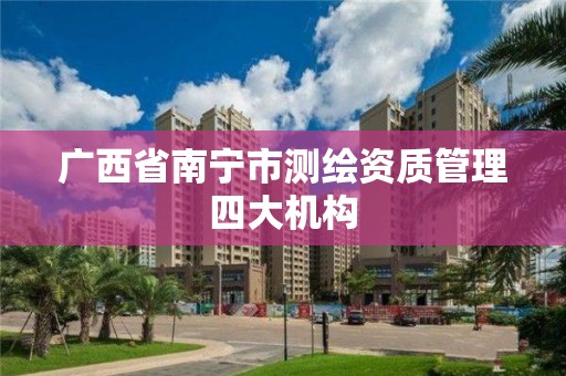 广西省南宁市测绘资质管理四大机构