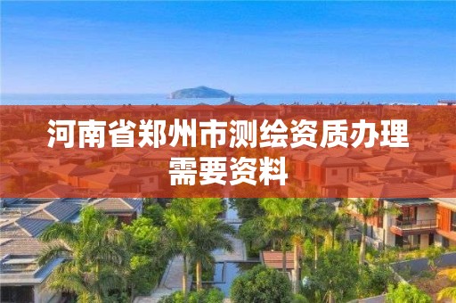 河南省郑州市测绘资质办理需要资料