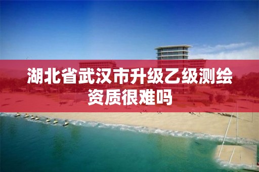 湖北省武汉市升级乙级测绘资质很难吗