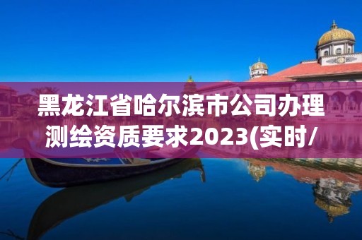 黑龙江省哈尔滨市公司办理测绘资质要求2023(实时/更新中)