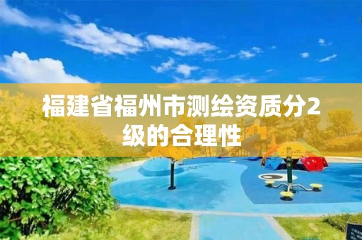 福建省福州市测绘资质分2级的合理性