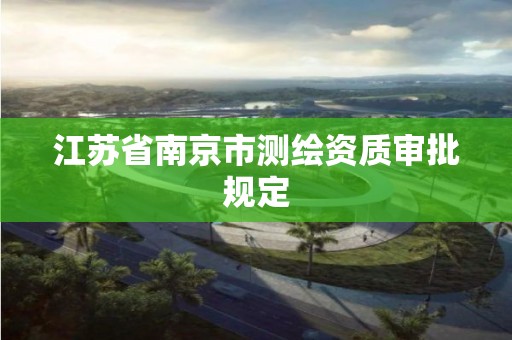 江苏省南京市测绘资质审批规定