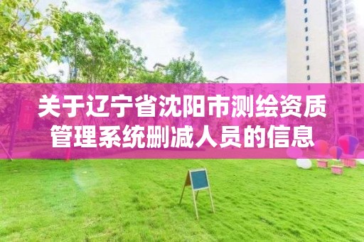 关于辽宁省沈阳市测绘资质管理系统删减人员的信息