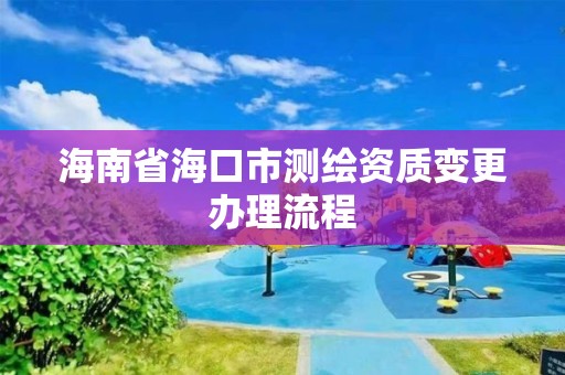 海南省海口市测绘资质变更办理流程