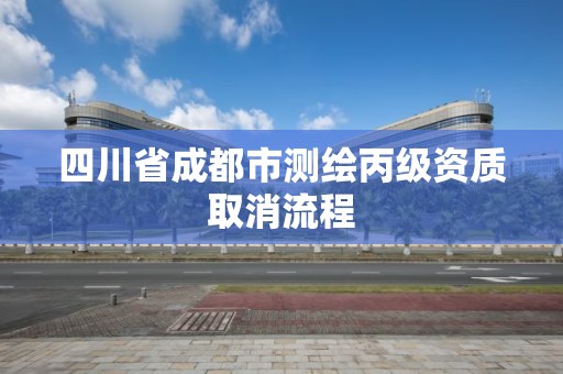 四川省成都市测绘丙级资质取消流程