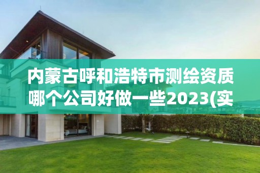 内蒙古呼和浩特市测绘资质哪个公司好做一些2023(实时/更新中)