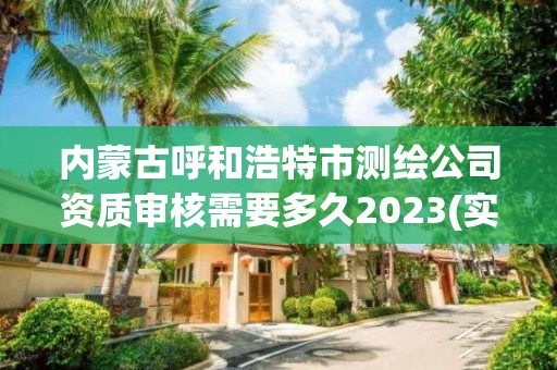 内蒙古呼和浩特市测绘公司资质审核需要多久2023(实时/更新中)