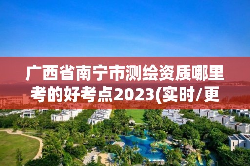 广西省南宁市测绘资质哪里考的好考点2023(实时/更新中)