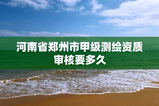 河南省郑州市甲级测绘资质审核要多久