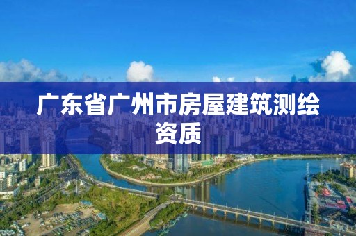 广东省广州市房屋建筑测绘资质