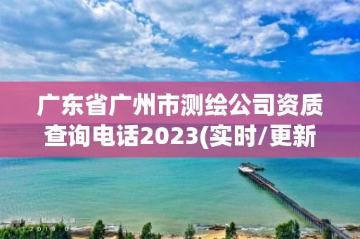 广东省广州市测绘公司资质查询电话2023(实时/更新中)