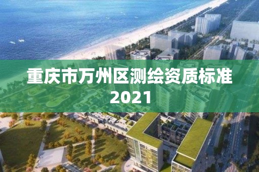 重庆市万州区测绘资质标准2021