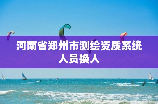 河南省郑州市测绘资质系统人员换人