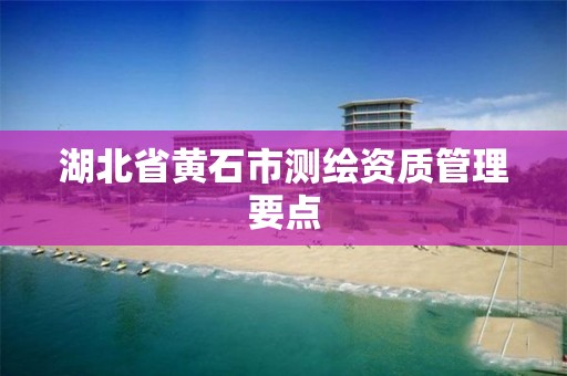 湖北省黄石市测绘资质管理要点