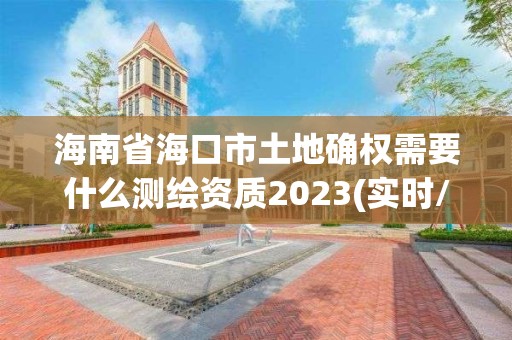 海南省海口市土地确权需要什么测绘资质2023(实时/更新中)