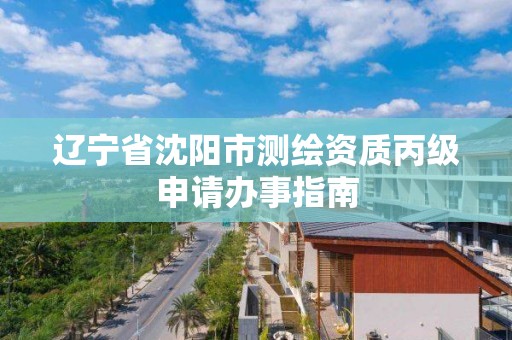 辽宁省沈阳市测绘资质丙级申请办事指南