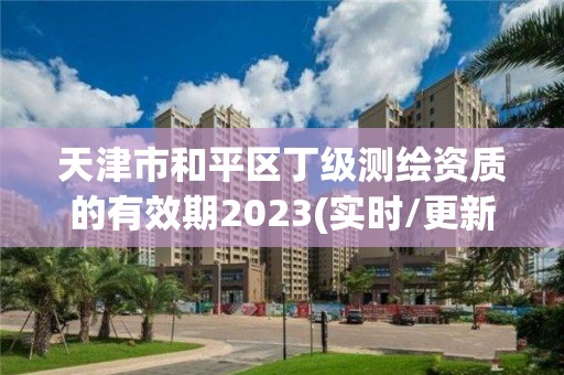 天津市和平区丁级测绘资质的有效期2023(实时/更新中)