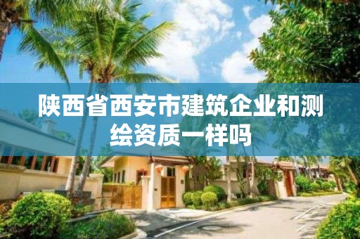 陕西省西安市建筑企业和测绘资质一样吗