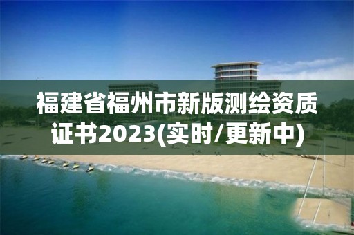 福建省福州市新版测绘资质证书2023(实时/更新中)