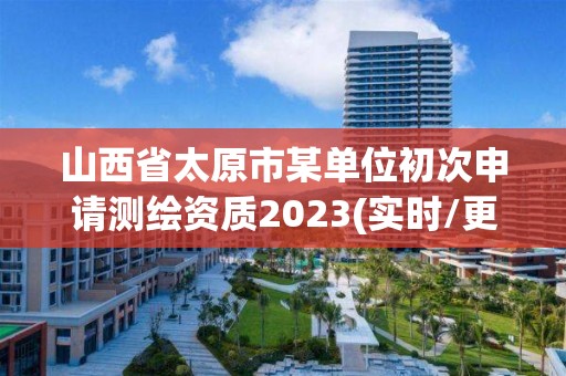 山西省太原市某单位初次申请测绘资质2023(实时/更新中)