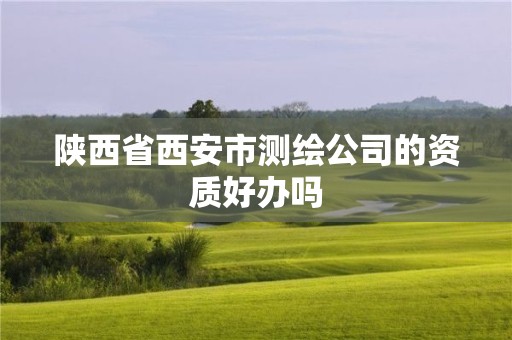 陕西省西安市测绘公司的资质好办吗