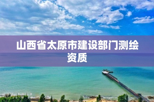 山西省太原市建设部门测绘资质