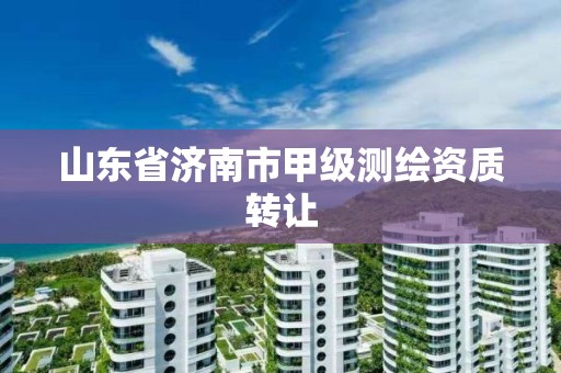 山东省济南市甲级测绘资质转让