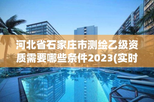 河北省石家庄市测绘乙级资质需要哪些条件2023(实时/更新中)