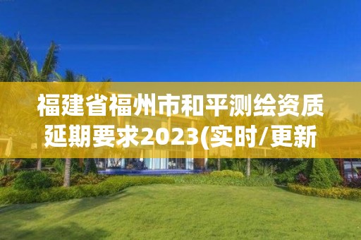 福建省福州市和平测绘资质延期要求2023(实时/更新中)