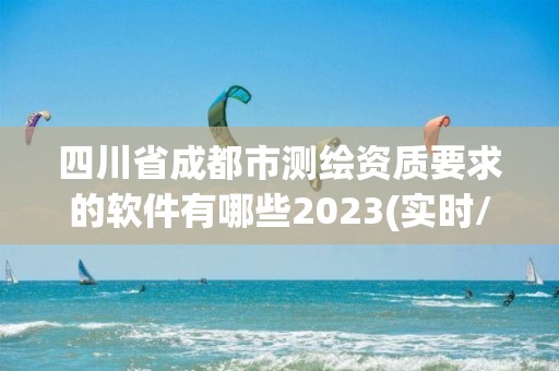 四川省成都市测绘资质要求的软件有哪些2023(实时/更新中)