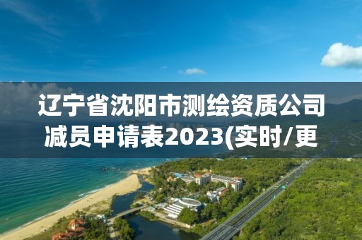 辽宁省沈阳市测绘资质公司减员申请表2023(实时/更新中)