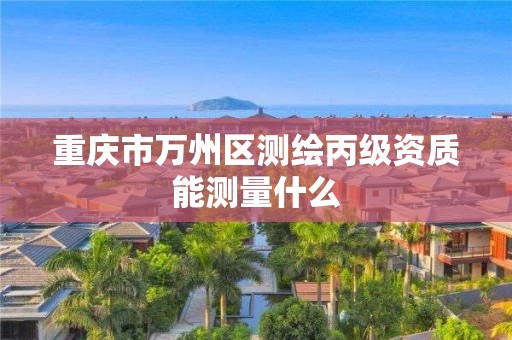 重庆市万州区测绘丙级资质能测量什么