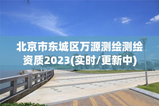 北京市东城区万源测绘测绘资质2023(实时/更新中)