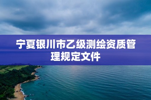 宁夏银川市乙级测绘资质管理规定文件