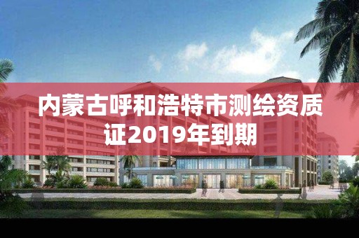 内蒙古呼和浩特市测绘资质证2019年到期