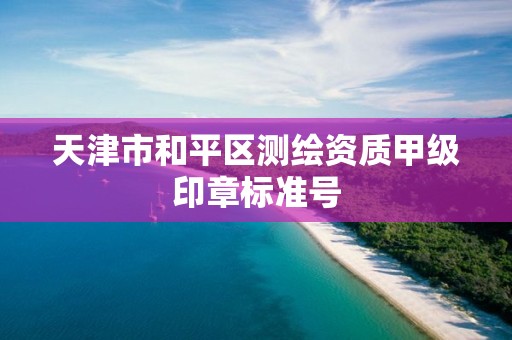 天津市和平区测绘资质甲级印章标准号