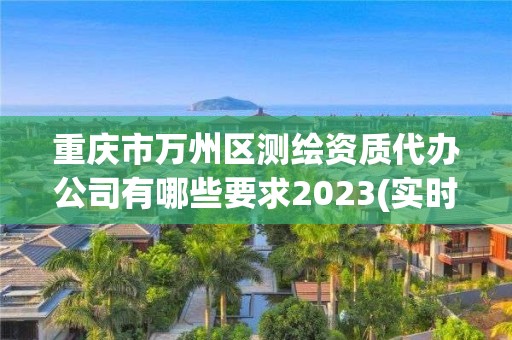 重庆市万州区测绘资质代办公司有哪些要求2023(实时/更新中)