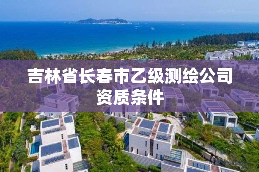 吉林省长春市乙级测绘公司资质条件