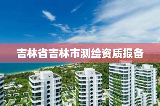 吉林省吉林市测绘资质报备