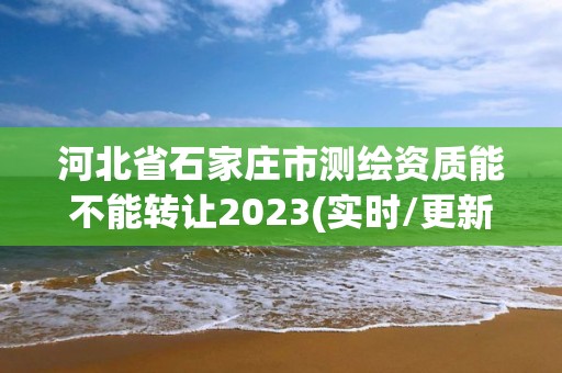 河北省石家庄市测绘资质能不能转让2023(实时/更新中)