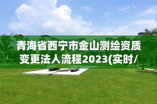 青海省西宁市金山测绘资质变更法人流程2023(实时/更新中)