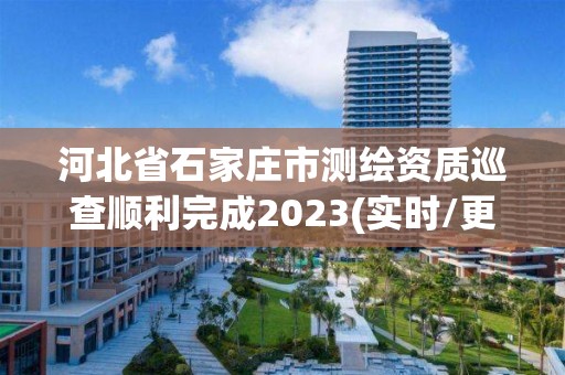 河北省石家庄市测绘资质巡查顺利完成2023(实时/更新中)